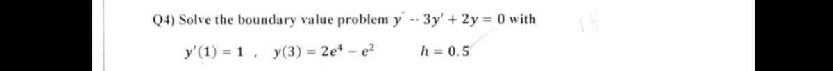 Q4) Solve the boundary value problem y - 3y' + 2y = 0 with
y'(1) = 1
y(3) = 2e* – e?
h = 0.5
