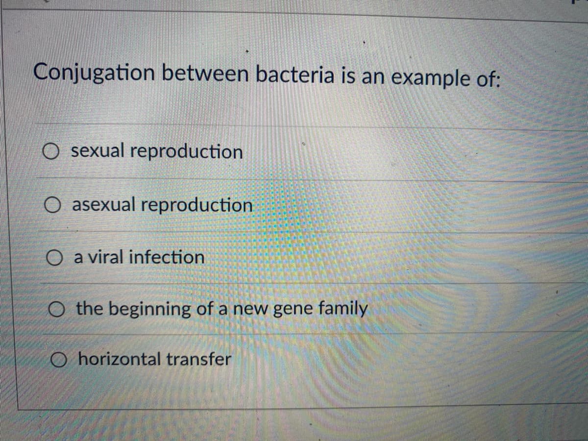Conjugation between bacteria is an example of:
O sexual reproduction
asexual reproduction
O a viral infection
O the beginning of a new gene family
O horizontal transfer
