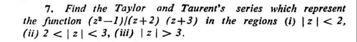7. Find the Taylor and Taurent's series which represent
the function (z² -1)|(z+2) (z+3) in the regions (i) |z|< 2,
(ii) 2 < | 2 | < 3, (iii) | z | > 3.
