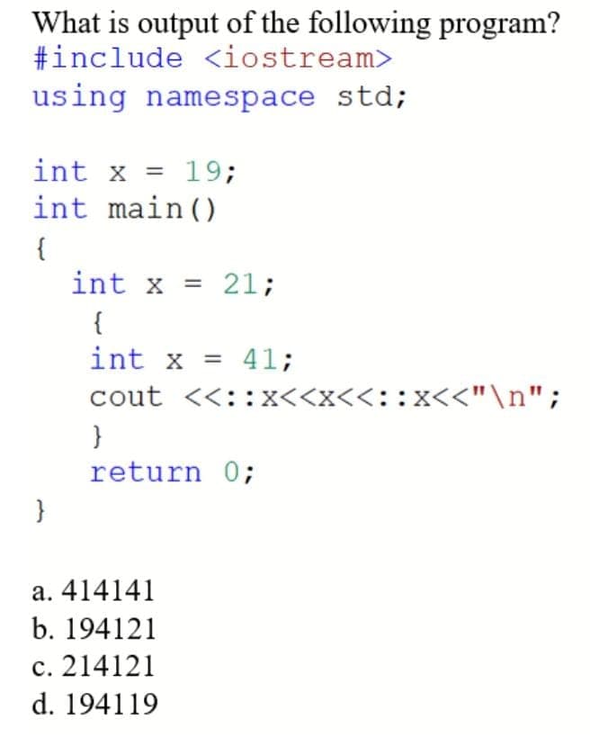 What is output of the following program?
#include <iostream>
using namespace std;
int x = 19;
int main()
{
}
int x = 21;
{
int x = 41;
cout <<::X<<x<<::x<<"\n";
}
return 0;
a. 414141
b. 194121
c. 214121
d. 194119