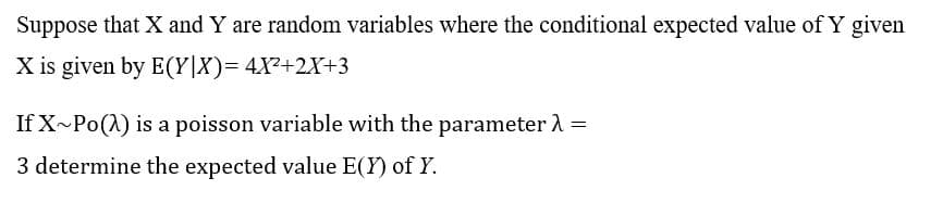 Suppose that X and Y are random variables where the conditional expected value of Y given
X is given by E(Y|X)= 4X²+2X+3
If X~Po(1) is a poisson variable with the parameter A =
3 determine the expected value E(Y) of Y.

