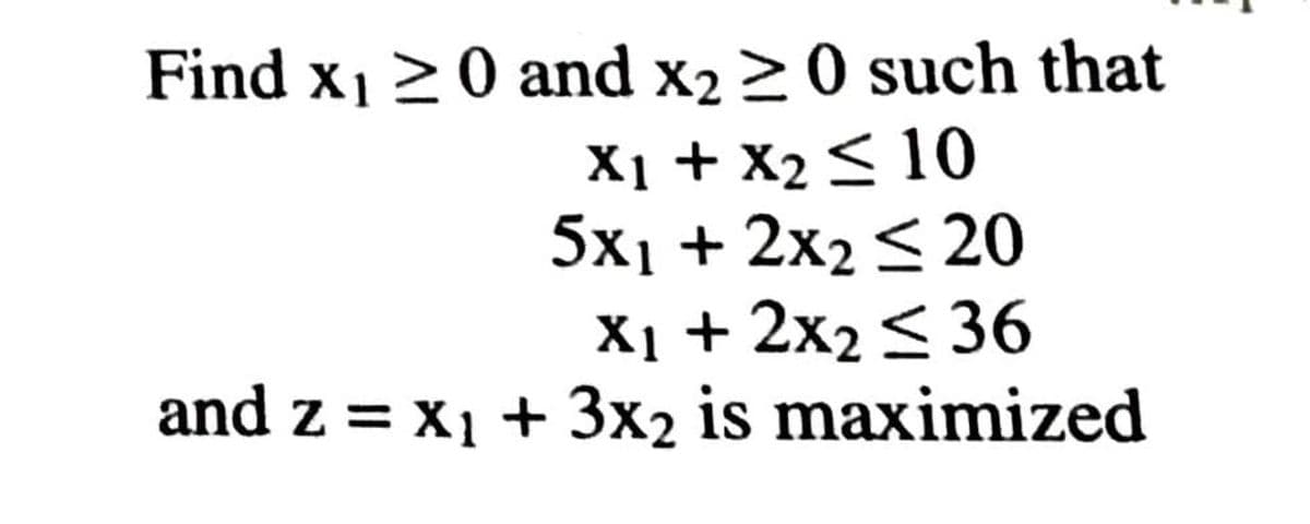 Find x1 20 and x2 20 such that
X1 + X2 < 10
5x1 + 2x2 < 20
X1 + 2x2< 36
and z = x1 + 3x2 is maximized
