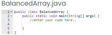 BalancedArray.java
1- public class BalancedArray {
2 -
public static void main(String[] args) {
//enter your code here..
3
4
5
}
