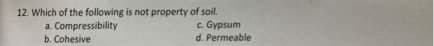 12. Which of the following is not property of soil.
a. Compressibility
b. Cohesive
c. Gypsum
d. Permeable
