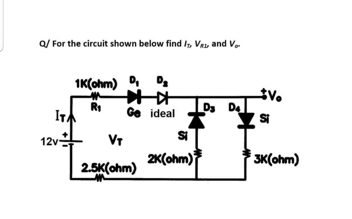 Q/ For the circuit shown below find I7, Vr, and V..
1K(ohm) D
R1
ITA
Ge ideal
D3 D4
Si
12v
VT
Si
2K(ohm)
3K(ohm)
2.5K(ohm)
