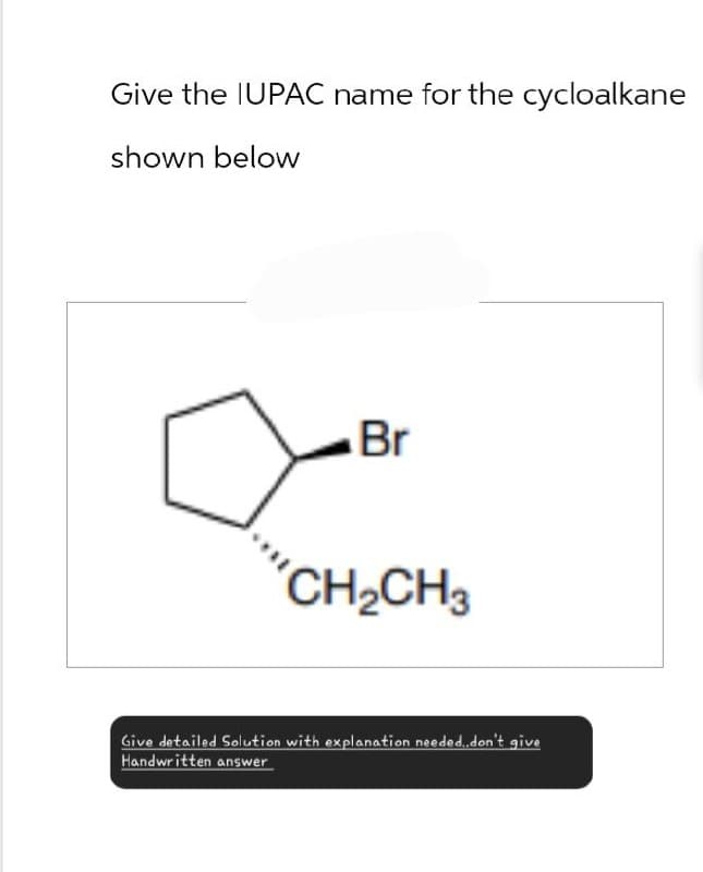 Give the IUPAC name for the cycloalkane
shown below
Br
CH2CH3
Give detailed Solution with explanation needed..don't give
Handwritten answer