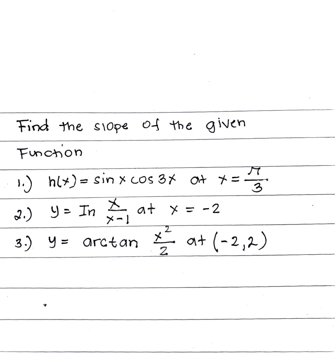 Find the sIOpe of the given
Function
1) hly)= sin x cos 3メ at メ=
3
メ
2.) y = In
メー!
乙- ニメ +D
3.) y =
メニ at (-2,2)
arctan

