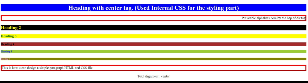 Heading 2
Heading 3
Heading 4
Heading 5
Heading 6
Heading with center tag. (Used Internal CSS for the styling part)
This is how u can design a simple paragraph HTML and CSS file
Text alignment: center
Put arabic alphabets here by the hep of dir tag