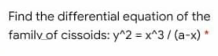 Find the differential equation of the
familv of cissoids: y^2 x^3/ (a-x) *
