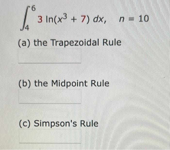 9.
3 In(x + 7) dx,
n = 10
4
(a) the Trapezoidal Rule
(b) the Midpoint Rule
(c) Simpson's Rule
