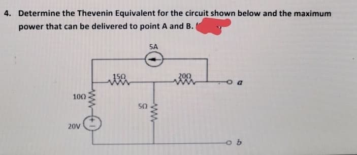 4. Determine the Thevenin Equivalent for the circuit shown below and the maximum
power that can be delivered to point A and B.
5A
200
o a
100
50
20V
ww
