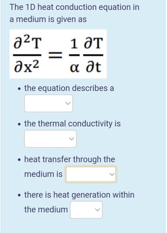 The 1D heat conduction equation in
a medium is given as
a2T
1 дт
əx²
а дt
the equation describes a
• the thermal conductivity is
heat transfer through the
medium is
• there is heat generation within
the medium
