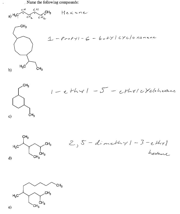 Name the following compounds:
CH
CH3
Hex ane
a) HạC
-CH3
1- PropyI -6 - butYICYclononene
H3C
b)
CH3
CH3
-ethyl -5- crheleyeloheane
c)
CH3
CH3
2,5- dimethy1-3-ethy!
H3C
hevane
CH3
CH3
d)
CH3
CH3
CH3
e)
