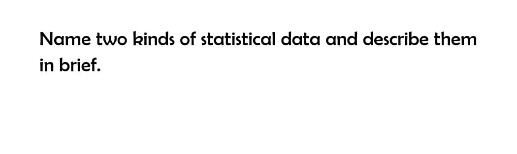 Name two kinds of statistical data and describe them
in brief.