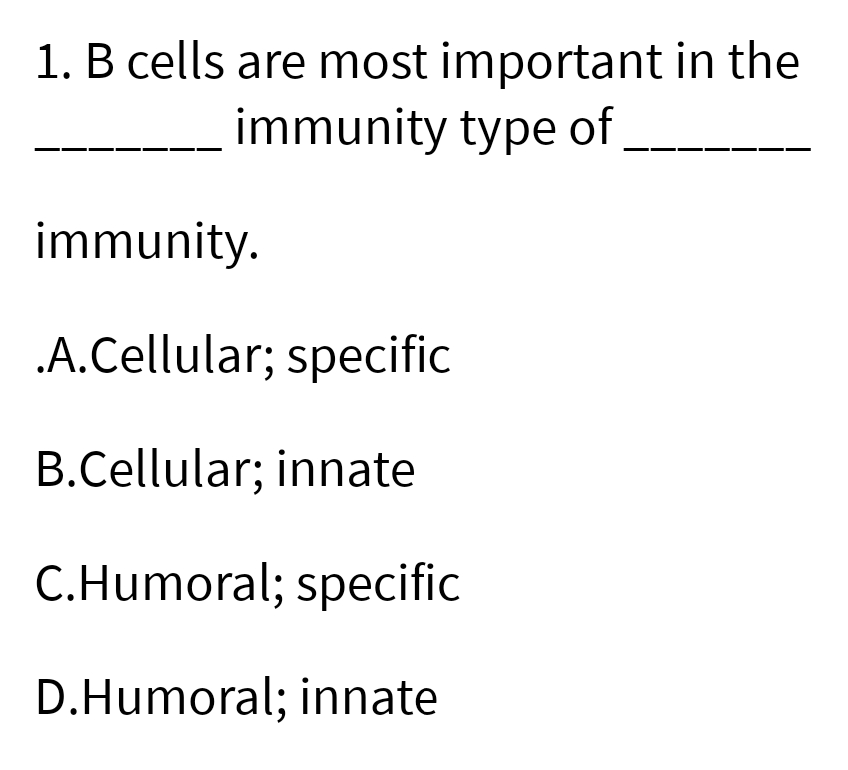 1. B cells are most important in the
immunity type of
immunity.
.A.Cellular; specific
B.Cellular; innate
C.Humoral; specific
D.Humoral; innate