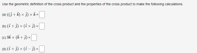 Use the geometric definition of the cross product and the properties of the cross product to make the following calculations.
(a) ((j + k) × j) × k =
(b) (i+j) × (¹ × 3)
=
(c) 3k x (k+j) =
(d) (i + j) × (i − 3) =