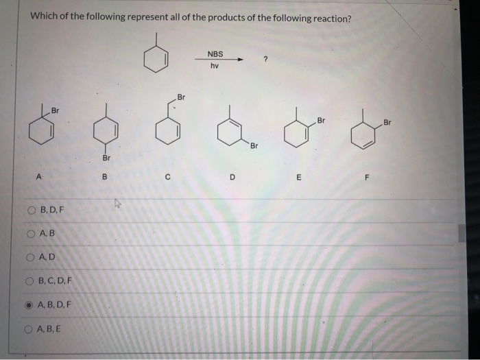 Which of the following represent all of the products of the following reaction?
NBS
hv
Br
Br
Br
Br
Br
Br
O B, D, F
O AB
O AD
O B, C, D,F
O A, B, D, F
