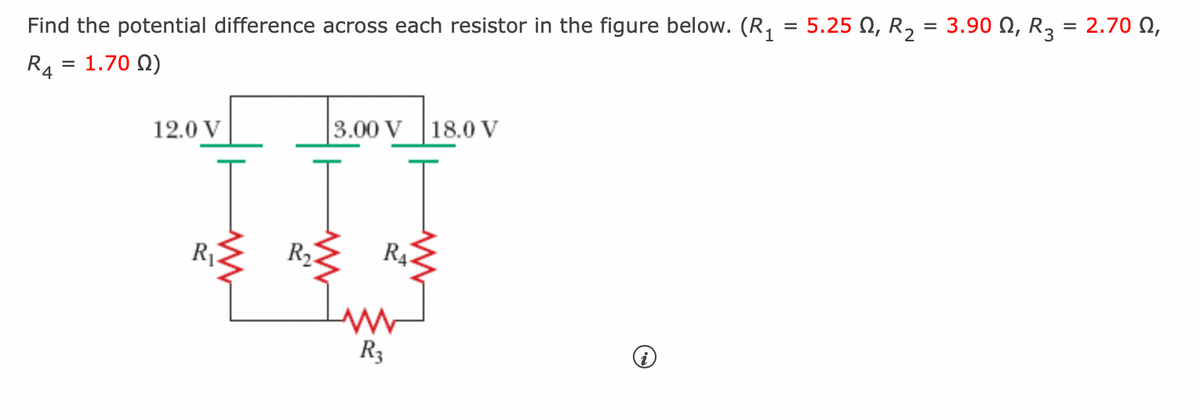 Find the potential difference across each resistor in the figure below. (R₁
R₁ = 1.700)
12.0 V
R₁
R₂-
3.00 V 18.0 V
RA
R3
=
5.250, R₂
=
3.900, R3 = 2.700,