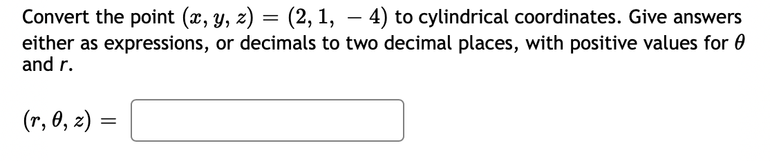 Convert the point (x, y, z) = (2, 1, — 4) to cylindrical coordinates. Give answers
or decimals to two decimal places, with positive values for
either as expressions,
and r.
(r, 0, z) =