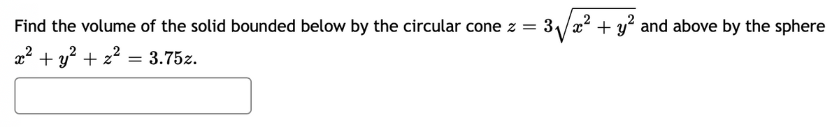 Find the volume of the solid bounded below by the circular cone z =
2
2
x² + y² + z² = 3.75z.
3√√² + y² and above by the sphere