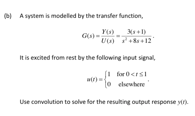 (b)
A system is modelled by the transfer function,
3(s +1)
Y(s)
G(s) =-
U(s)
s² +8s +12
It is excited from rest by the following input signal,
1 for 0<t<1
u(t) =•
(0 elsewhere
Use convolution to solve for the resulting output response y(1).
