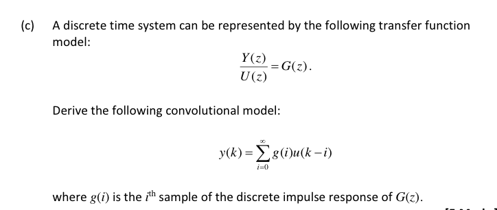 (c)
A discrete time system can be represented by the following transfer function
model:
Y(z)
= G(z).
U(z)
Derive the following convolutional model:
y(k) = E8(i)u(k –i)
i=0
where g(i) is the ith sample of the discrete impulse response of G(z).
