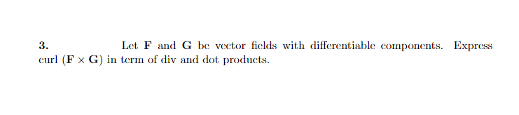 3.
Let F and G be vector ficlds with differentiable components. Express
curl (F x G) in term of div and dot products.
