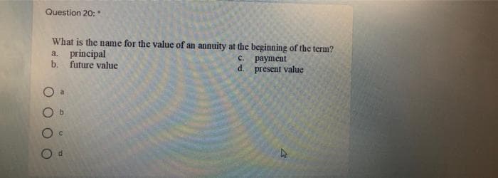 Question 20:
What is the name for the value of an annuity at the beginning of the term?
a. principal
c.
payment
b. future value
d.
present value
a
b
C
d