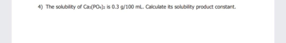 4) The solubility of Cas(PO4)2 is 0.3 g/100 mL. Calculate its solubility product constant.
