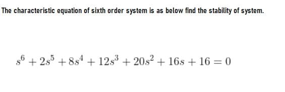 The characteristic equation of sixth order system is as below find the stability of system.
+ 2s° + 8s4 + 12s + 20s? + 16s + 16 = 0
