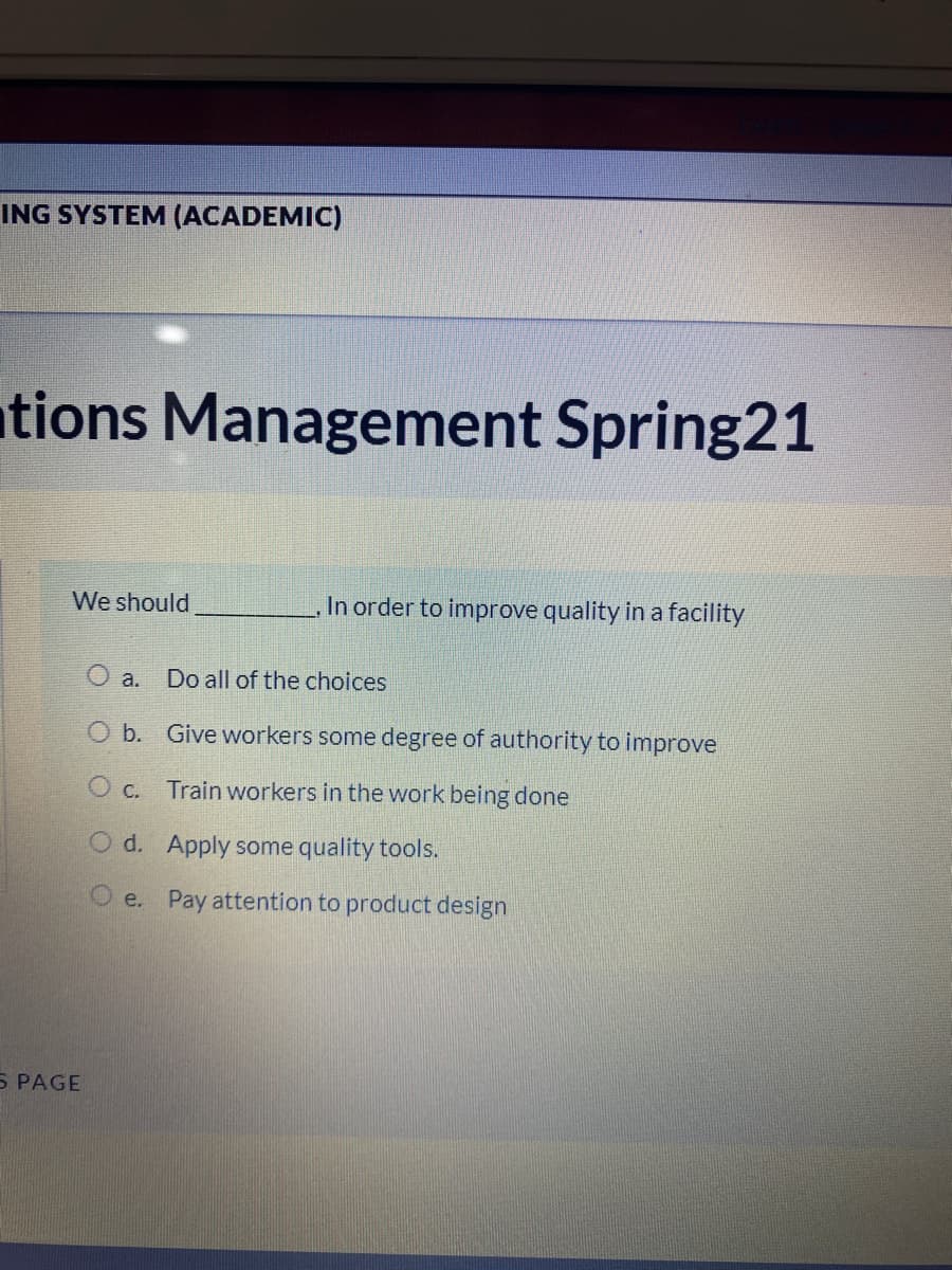 ING SYSTEM (ACADEMIC)
tions Management Spring21
We should
In order to improve quality in a facility
O a.
Do all of the choices
O b. Give workers some degree of authority to improve
O c. Train workers in the work being done
O d. Apply some quality tools.
e. Pay attention to product design
5 PAGE
