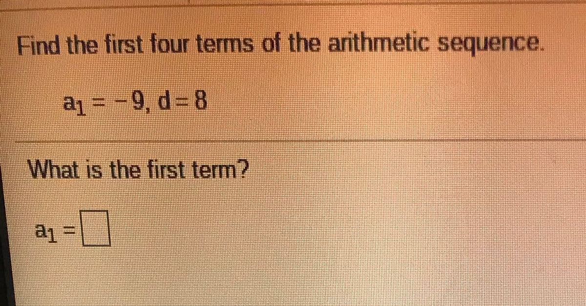 Find the first four terms of the arithmetic sequence.
aj = -9, d = 8
= [p
What is the first term?
%3D
