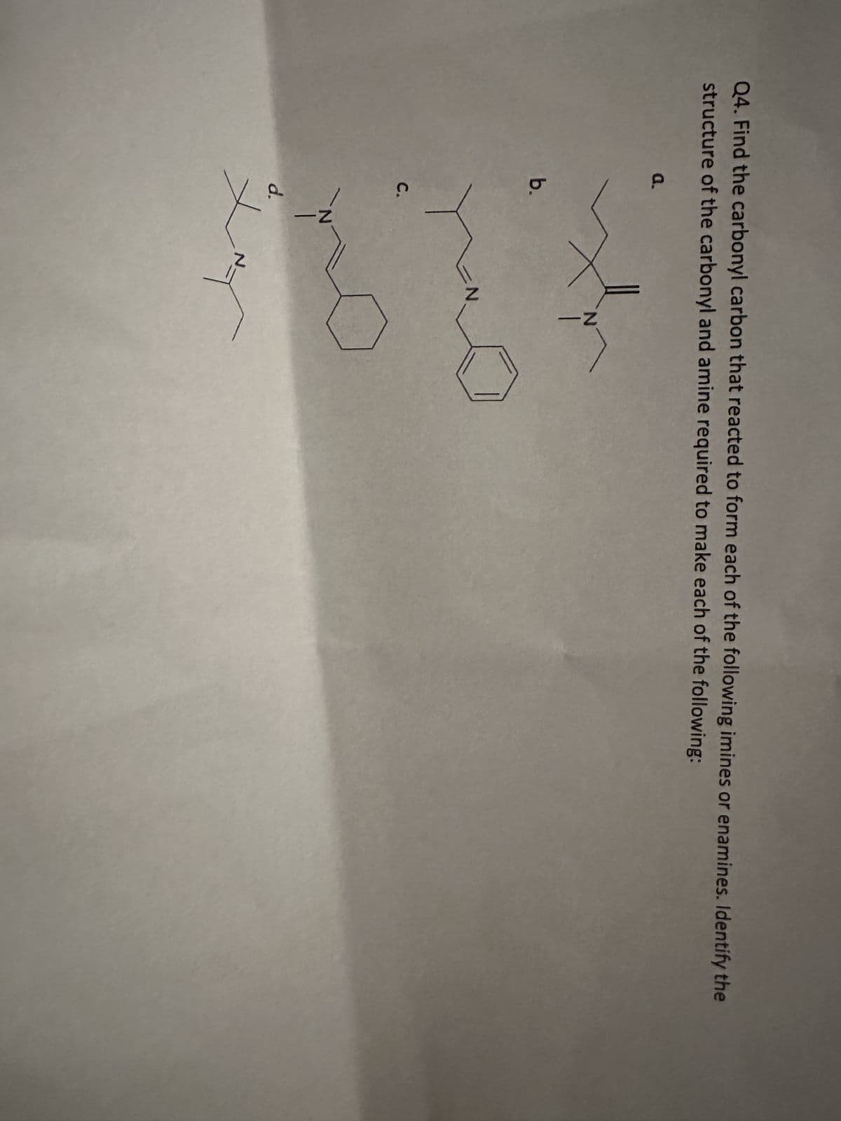 Q4. Find the carbonyl carbon that reacted to form each of the following imines or enamines. Identify the
structure of the carbonyl and amine required to make each of the following:
b.
C.
d.
N
N
no
Z
N