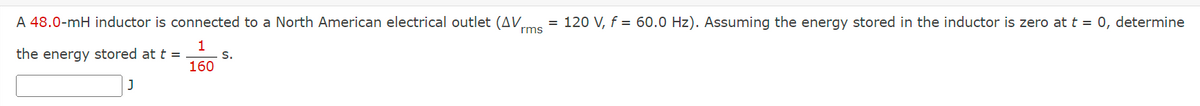 A 48.0-mH inductor is connected to a North American electrical outlet (AV
the energy stored at t =
1
160
J
= 120 V, f = 60.0 Hz). Assuming the energy stored in the inductor is zero at t = 0, determine
rms
S.