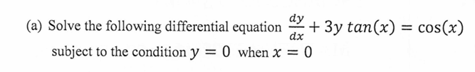 dy
(a) Solve the following differential equation + 3y tan(x) = cos(x)
dx
subject to the condition y = 0 when x = 0