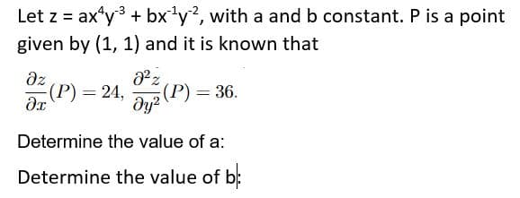 Let z = ax'y + bx'y?, with a and b constant. P is a point
given by (1, 1) and it is known that
dz
(P) = 24,
dyz (P) = 36.
(Р) —
dy?
Determine the value of a:
Determine the value of b:

