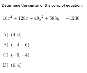 Determine the center of the conic of equation:
162? + 128x + 49y² + 588y = – 1236.
A) (4,6)
B) (-4, –6)
C) (-6, –4)
D) (6,4)

