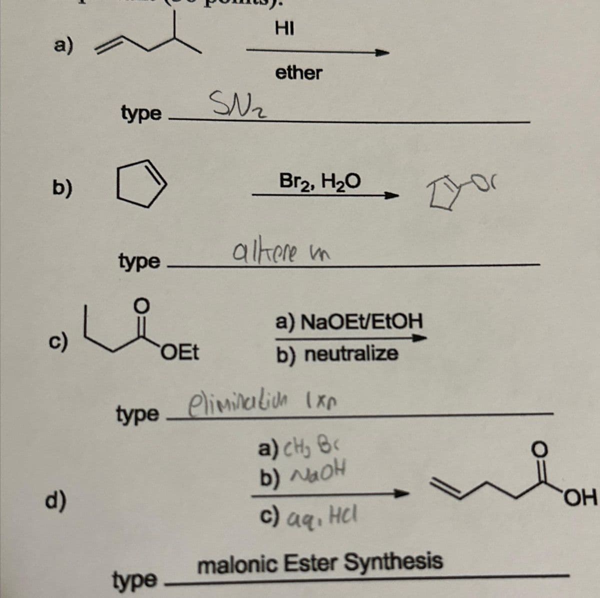a)
b)
c)
d)
type
type
OEt
type
SN ₂
HI
ether
Br₂, H₂O
alkere in
a) NaOEt/EtOH
b) neutralize
type elimination Ixp
a) cH₂ B‹
b) NaOH
you
c) aq.
malonic Ester Synthesis
aq, HCl
OH