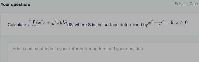 Your question:
Subject: Calcu
Calculate S S₂(x²z+y²z)dSds, where S is the surface determined by² + y² = 9, z ≥ 0
Add a comment to help your tutor better understand your question