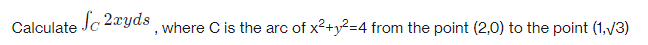 Calculate So 2xyds, where C is the arc of x²+²=4 from the point (2,0) to the point (1,√3)