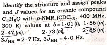 Identify the structure and assign peaks
and J values for an organic compound
C4H30 with p-NMR (CDCI3, 400 MHz,
300 K) values at 8=1.01 (t), 1.56 (m),
2.47 (m),
3JHH
2.73 (m),
2.88 (m).
=2.7 Hz, 3JHH =4.0 Hz.

