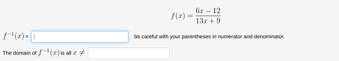 f-¹(x) =
The domain of f-1(x) is all x
f(x) =
6x - 12
13x + 9
be careful with your parentheses in numerator and denominator.