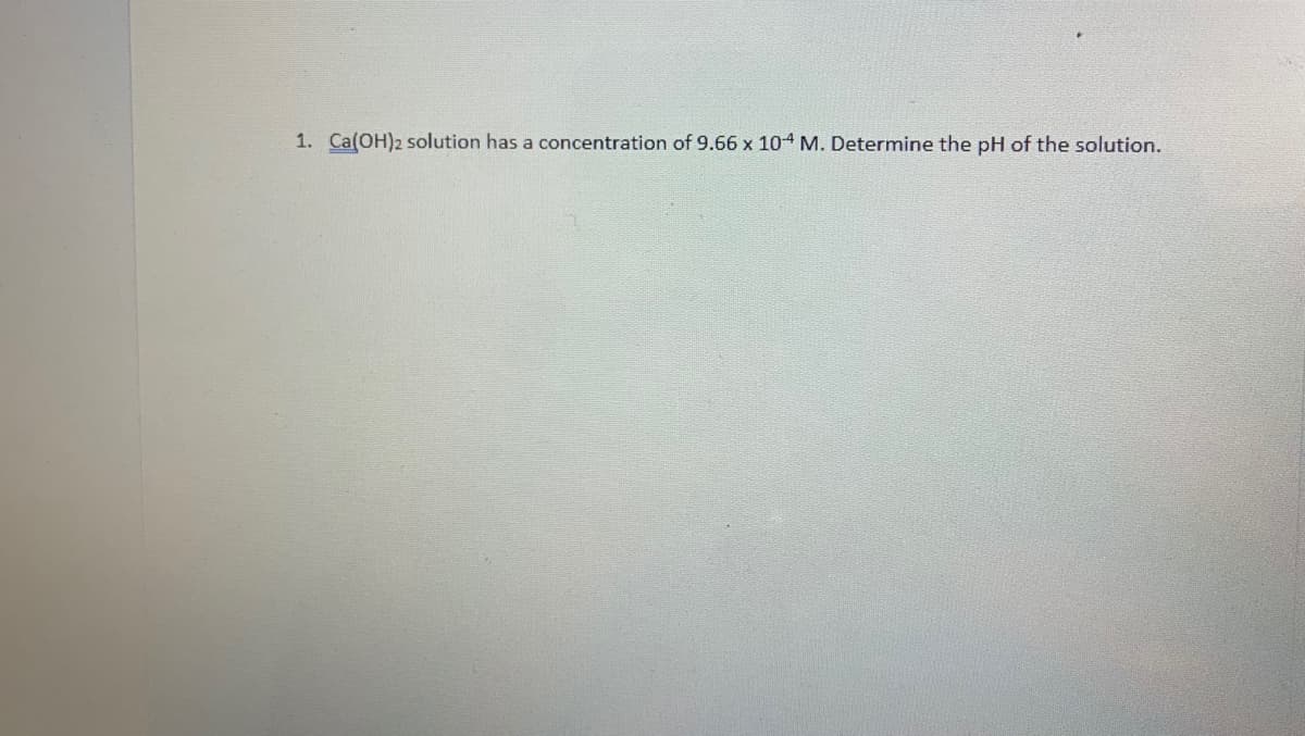 1. Ca(OH)2 solution has a concentration of 9.66 x 104 M. Determine the pH of the solution.

