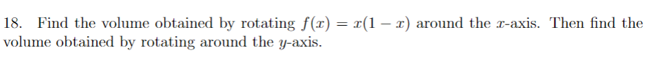 18. Find the volume obtained by rotating f(x) = x(1 – x) around the x-axis. Then find the
volume obtained by rotating around the y-axis.
