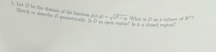 1. Let D be the domain of the function g(x,y)= √2-y. What is D as a subset of R27
Sketch or describe D geometrically. Is D an open region? Is it a closed region?
