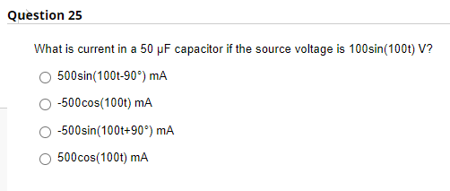 Question 25
What is current in a 50 µF capacitor if the source voltage is 100sin(100t) V?
500sin(100t-90°) mA
-500cos(100t) mA
-500sin(100t+90°) mA
500cos(100t) mA
