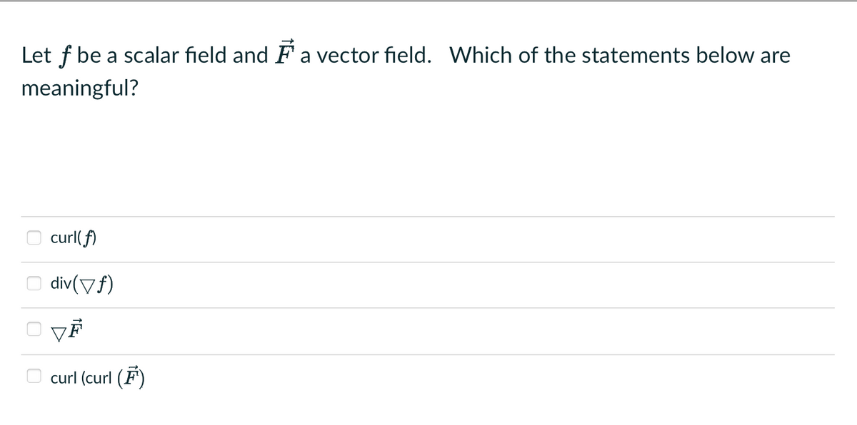Let f be a scalar field and a vector field. Which of the statements below are
meaningful?
curl(f)
div(vf)
VĒ
curl (curl (F¹)