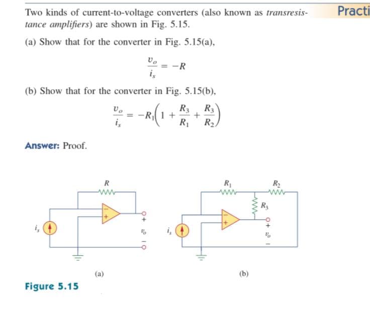 Practi
Two kinds of current-to-voltage converters (also known as transresis-
tance amplifiers) are shown in Fig. 5.15.
(a) Show that for the converter in Fig. 5.15(a),
-R
i,
(b) Show that for the converter in Fig. 5.15(b),
R3
R3
-R1+
R1
i,
R2
Answer: Proof.
R
R1
R2
i,
(a)
(b)
Figure 5.15
Q+ P IÇ
