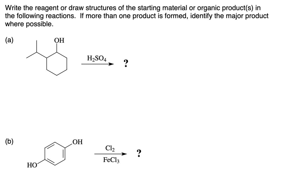 Write the reagent or draw structures of the starting material or organic product(s) in
the following reactions. If more than one product is formed, identify the major product
where possible.
(a)
(b)
HO
OH
OH
H2SO4
?
Cl₂
?
FeCl3