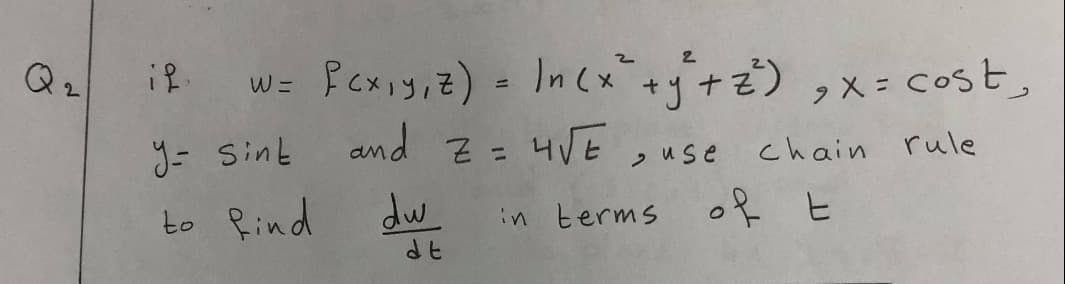W= Pcxiy,Z) = In (x+y+z) ,x= cost,
2.
%3D
2X = Cost,
y- Sint
and z= 4VE
>use chain rule
to Rind
dw
in terms of t

